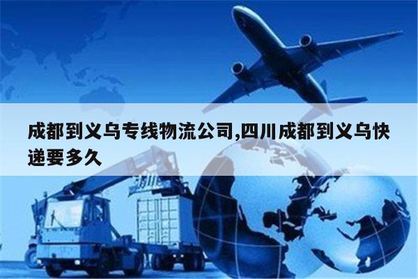 浙江成都到义乌专线物流公司,四川成都到义乌快递要多久